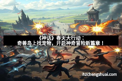 《神话》春天大行动：奇兽岛上找宠物，开启神奇冒险新篇章！