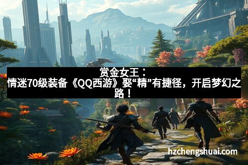 赏金女王：情迷70级装备《QQ西游》娶“精”有捷径，开启梦幻之路！